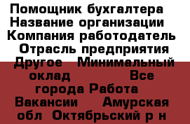 Помощник бухгалтера › Название организации ­ Компания-работодатель › Отрасль предприятия ­ Другое › Минимальный оклад ­ 15 000 - Все города Работа » Вакансии   . Амурская обл.,Октябрьский р-н